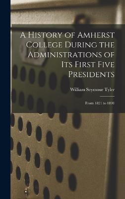 A History of Amherst College During the Administrations of Its First Five Presidents: From 1821 to 1891 - Tyler, William Seymour