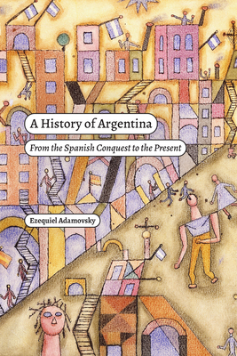 A History of Argentina: From the Spanish Conquest to the Present - Adamovsky, Ezequiel, and Wolpin, Rebecca (Translated by)