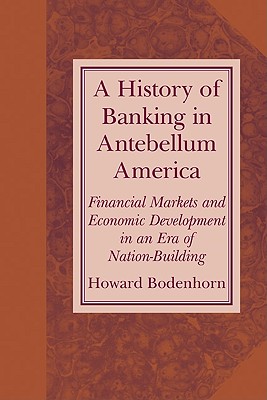 A History of Banking in Antebellum America: Financial Markets and Economic Development in an Era of Nation-Building - Bodenhorn, Howard