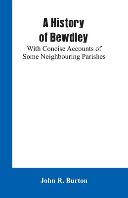 A History of Bewdley: With Concise Accounts of Some Neighbouring Parishes - Burton, John R