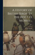 A History of British Birds. by the REV. F.O. Morris ..; V. 1