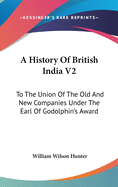 A History Of British India V2: To The Union Of The Old And New Companies Under The Earl Of Godolphin's Award