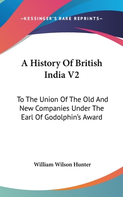 A History Of British India V2: To The Union Of The Old And New Companies Under The Earl Of Godolphin's Award - Hunter, William Wilson