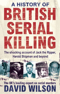 A History of British Serial Killing: The Shocking Account of Jack the Ripper, Harold Shipman and Beyond