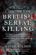 A History Of British Serial Killing: The Shocking Account of Jack the Ripper, Harold Shipman and Beyond