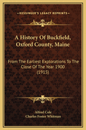 A History of Buckfield, Oxford County, Maine: From the Earliest Explorations to the Close of the Year 1900 (Classic Reprint)