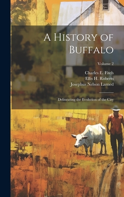 A History of Buffalo: Delineating the Evolution of the City; Volume 2 - Larned, Josephus Nelson, and Fitch, Charles E 1835-1918, and Roberts, Ellis H 1827-1918