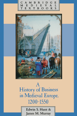 A History of Business in Medieval Europe, 1200-1550 - Hunt, Edwin S., and Murray, James