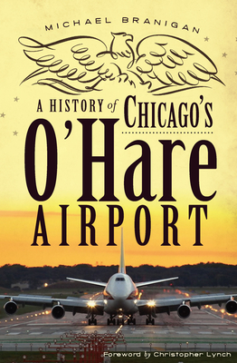 A History of Chicago's O'Hare Airport - Branigan, Michael, and Lynch, Christopher (Foreword by)