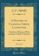 A History of Classical Greek Literature, Vol. 2 of 2: The Prose Writers, (with an Index to Both Volumes) (Classic Reprint)