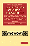 A History of Classical Scholarship ...: From the Revival of Learning to the End of the Eighteenth Century (in Italy, France, England, and the Netherlands)