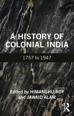 A History of Colonial India: 1757 to 1947 - Roy, Himanshu (Editor), and Alam, Jawaid (Editor)