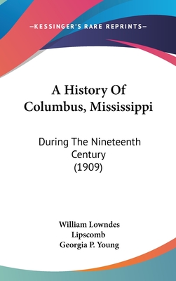 A History Of Columbus, Mississippi: During The Nineteenth Century (1909) - Lipscomb, William Lowndes, and Young, Georgia P (Editor)