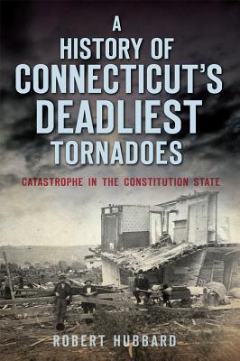 A History of Connecticut's Deadliest Tornadoes: Catastrophe in the Constitution State - Hubbard, Robert, Dr.