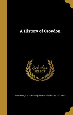 A History of Croydon - Steinman, G Steinman (George Steinman) (Creator)