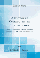A History of Currency in the United States: Brief Description of the Currency Systems of All Commercial Nations (Classic Reprint)