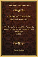 A History of Deerfield, Massachusetts V2: The Times When and the People by Whom It Was Settled, Unsettled and Resettled (1896)