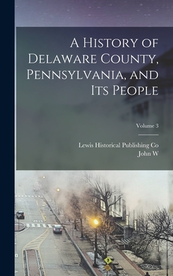 A History of Delaware County, Pennsylvania, and its People; Volume 3 - Co, Lewis Historical Publishing, and Jordan, John W 1840-1921