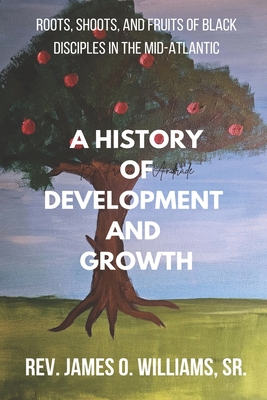 A History of Development and Growth: Roots, Shoots, and Fruits of Black Disciples in The Mid-Atlantic - Williams, James O, Sr.