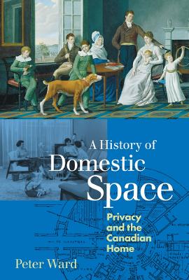 A History of Domestic Space: Privacy and the Canadian Home - Ward, Peter
