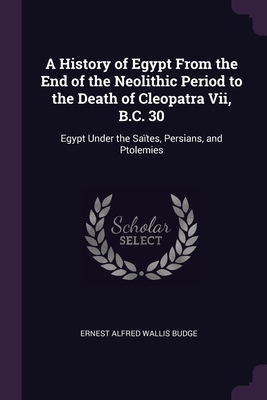 A History of Egypt From the End of the Neolithic Period to the Death of Cleopatra Vii, B.C. 30: Egypt Under the Sates, Persians, and Ptolemies - Budge, E A Wallis, Professor