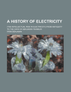 A History of Electricity: (The Intellectual Rise in Electricity) from Antiquity to the Days of Benjamin Franklin