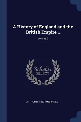 A History of England and the British Empire ..; Volume 2 - Innes, Arthur D 1863-1938