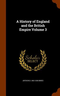 A History of England and the British Empire Volume 3 - Innes, Arthur D 1863-1938