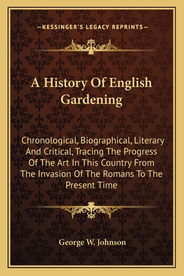 A History of English Gardening: Chronological, Biographical, Literary and Critical, Tracing the Progress of the Art in This Country from the Invasion of the Romans to the Present Time - Johnson, George W