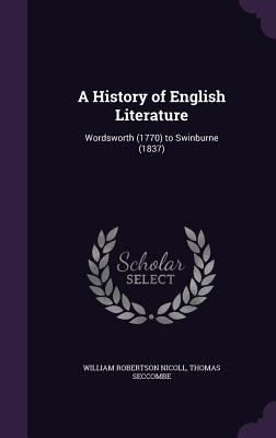 A History of English Literature: Wordsworth (1770) to Swinburne (1837) - Nicoll, William Robertson, Sir, and Seccombe, Thomas