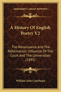 A History Of English Poetry V2: The Renaissance And The Reformation; Influence Of The Court And The Universities (1895)