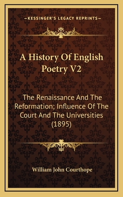 A History of English Poetry V2: The Renaissance and the Reformation; Influence of the Court and the Universities (1895) - Courthope, William John