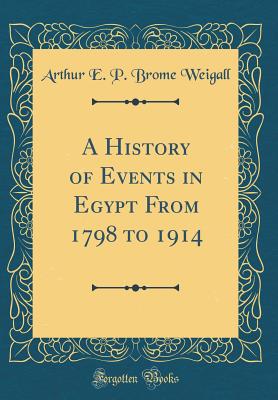 A History of Events in Egypt from 1798 to 1914 (Classic Reprint) - Weigall, Arthur E P Brome