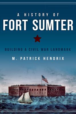 A History of Fort Sumter: Building a Civil War Landmark - Hendrix, M Patrick