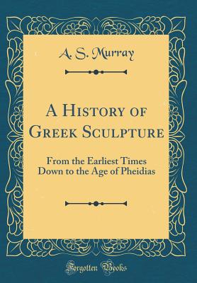 A History of Greek Sculpture: From the Earliest Times Down to the Age of Pheidias (Classic Reprint) - Murray, A S