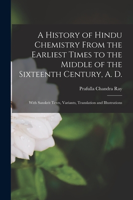 A History of Hindu Chemistry From the Earliest Times to the Middle of the Sixteenth Century, A. D.: With Sanskrit Texts, Variants, Translation and Illustrations - Ray, Prafulla Chandra