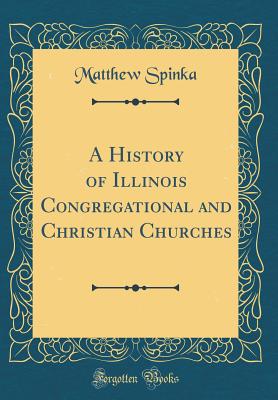 A History of Illinois Congregational and Christian Churches (Classic Reprint) - Spinka, Matthew