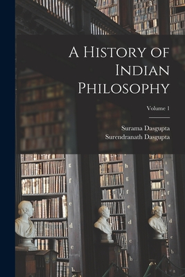 A History of Indian Philosophy; Volume 1 - Dasgupta, Surendranath, and Dasgupta, Surama