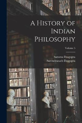 A History of Indian Philosophy; Volume 5 - Dasgupta, Surendranath, and Dasgupta, Surama