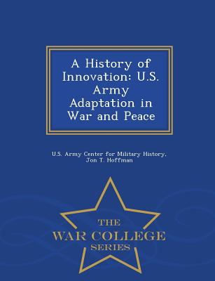 A History of Innovation: U.S. Army Adaptation in War and Peace - War College Series - Hoffman, Jon T, and U S Army Center for Military History (Creator)