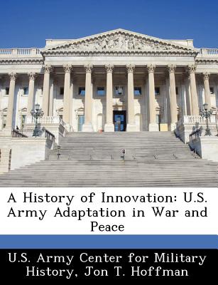 A History of Innovation: U.S. Army Adaptation in War and Peace - Hoffman, Jon T, LT, and U S Army Center for Military History (Creator)