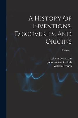 A History Of Inventions, Discoveries, And Origins; Volume 1 - Beckmann, Johann, and Francis, William, and John William Griffith (Creator)