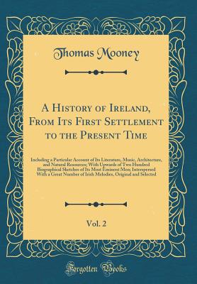 A History of Ireland, from Its First Settlement to the Present Time, Vol. 2: Including a Particular Account of Its Literature, Music, Architecture, and Natural Resources; With Upwards of Two Hundred Biographical Sketches of Its Most Eminent Men; Intersper - Mooney, Thomas