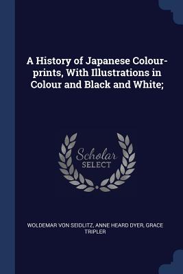 A History of Japanese Colour-Prints, with Illustrations in Colour and Black and White; - Seidlitz, Woldemar Von, and Dyer, Anne Heard, and Tripler, Grace