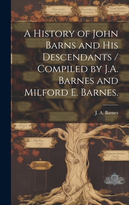 A History of John Barns and His Descendants / Compiled by J.A. Barnes and Milford E. Barnes. - Barnes, J a (John Albert) 1847-1942 (Creator)