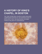 A History of King's Chapel, in Boston: The First Episcopal Church in New England: Comprising Notices of the Introduction of Episcopacy Into the Northern Colonies