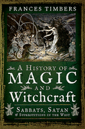 A History of Magic and Witchcraft: Sabbats, Satan and Superstitions in the West