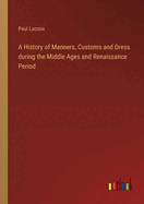 A History of Manners, Customs and Dress during the Middle Ages and Renaissance Period