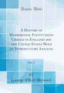 A History of Matrimonial Institutions Chiefly in England and the United States with an Introductory Analysis, Vol. 2 (Classic Reprint)