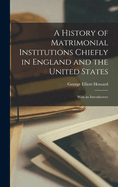 A History of Matrimonial Institutions Chiefly in England and the United States; With an Introductory